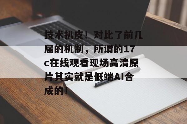 技术扒皮！对比了前几届的机制，所谓的17c在线观看现场高清原片其实就是低端AI合成的！