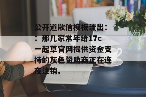 公开道歉信模板流出：：那几家常年给17c一起草官网提供资金支持的灰色赞助商正在连夜注销。