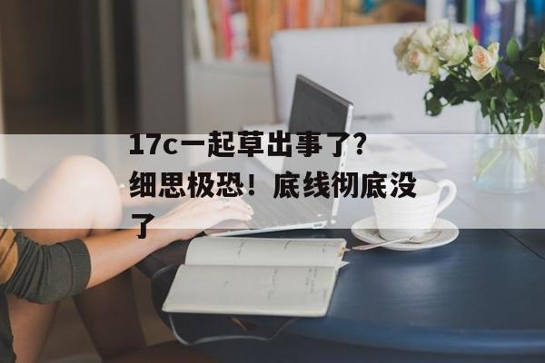 17c一起草出事了？细思极恐！底线彻底没了