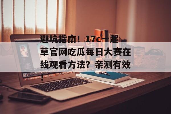 避坑指南！17c一起草官网吃瓜每日大赛在线观看方法？亲测有效！