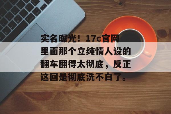实名曝光！17c官网里面那个立纯情人设的翻车翻得太彻底，反正这回是彻底洗不白了。