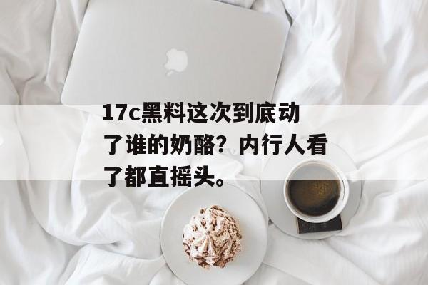 17c黑料这次到底动了谁的奶酪？内行人看了都直摇头。
