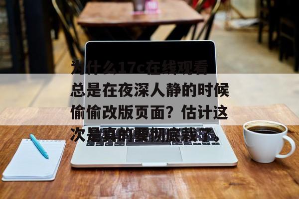 为什么17c在线观看总是在夜深人静的时候偷偷改版页面？估计这次是真的要彻底栽了。