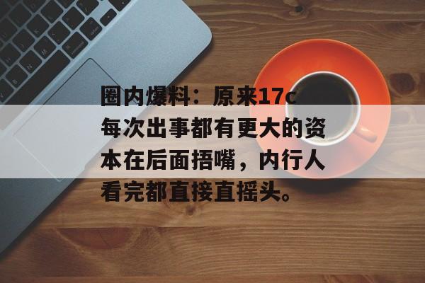 圈内爆料：原来17c每次出事都有更大的资本在后面捂嘴，内行人看完都直接直摇头。